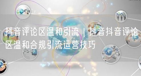抖音评论区温和引流｜抖音抖音评论区温和合规引流运营技巧
