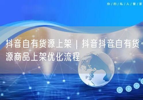 抖音自有货源上架｜抖音抖音自有货源商品上架优化流程