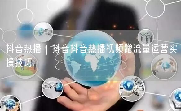 抖音热播｜抖音抖音热播视频蹭流量运营实操技巧
