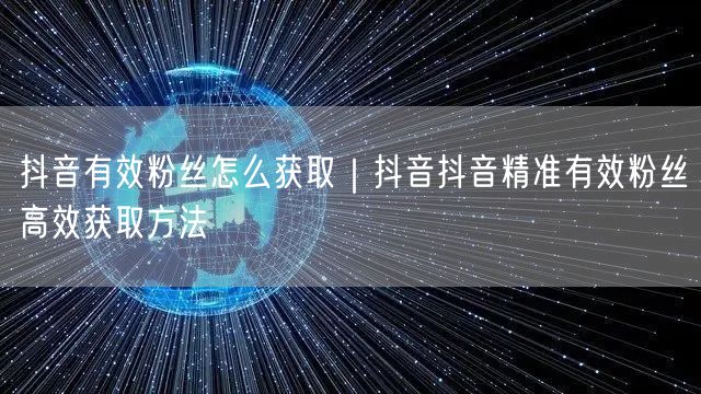 抖音有效粉丝怎么获取｜抖音抖音精准有效粉丝高效获取方法
