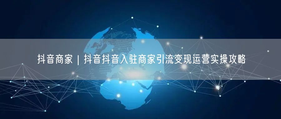 抖音商家｜抖音抖音入驻商家引流变现运营实操攻略