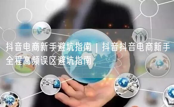 抖音电商新手避坑指南｜抖音抖音电商新手全程高频误区避坑指南
