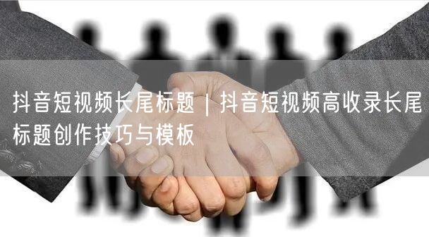 抖音短视频长尾标题｜抖音短视频高收录长尾标题创作技巧与模板