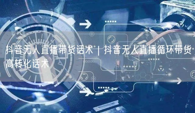 抖音无人直播带货话术｜抖音无人直播循环带货高转化话术