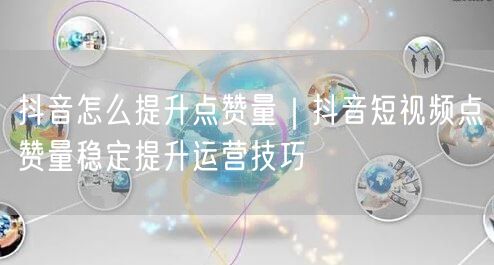 抖音怎么提升点赞量｜抖音短视频点赞量稳定提升运营技巧