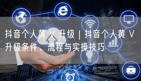 抖音个人黄 V 升级｜抖音个人黄 V 升级条件、流程与实操技巧