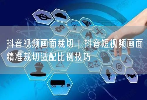 抖音视频画面裁切｜抖音短视频画面精准裁切适配比例技巧