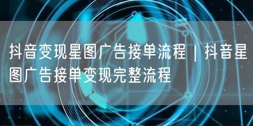 抖音变现星图广告接单流程｜抖音星图广告接单变现完整流程