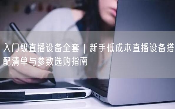 入门级直播设备全套｜新手低成本直播设备搭配清单与参数选购指南