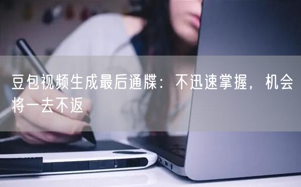 豆包视频生成最后通牒：不迅速掌握，机会将一去不返
