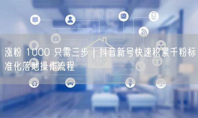 涨粉 1000 只需三步｜抖音新号快速积累千粉标准化落地操作流程