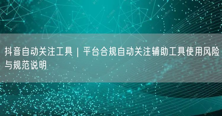 抖音自动关注工具｜平台合规自动关注辅助工具使用风险与规范说明