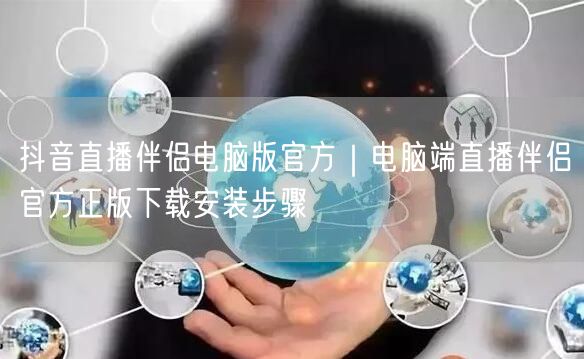 抖音直播伴侣电脑版官方｜电脑端直播伴侣官方正版下载安装步骤