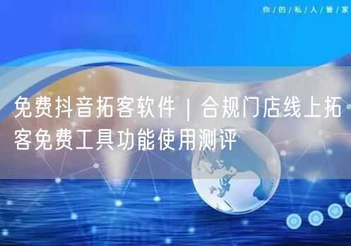 免费抖音拓客软件｜合规门店线上拓客免费工具功能使用测评