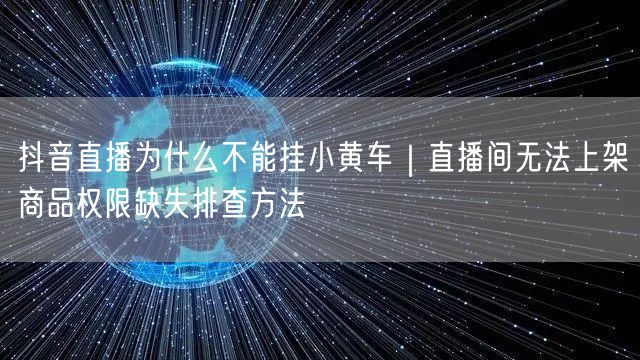 抖音直播为什么不能挂小黄车｜直播间无法上架商品权限缺失排查方法