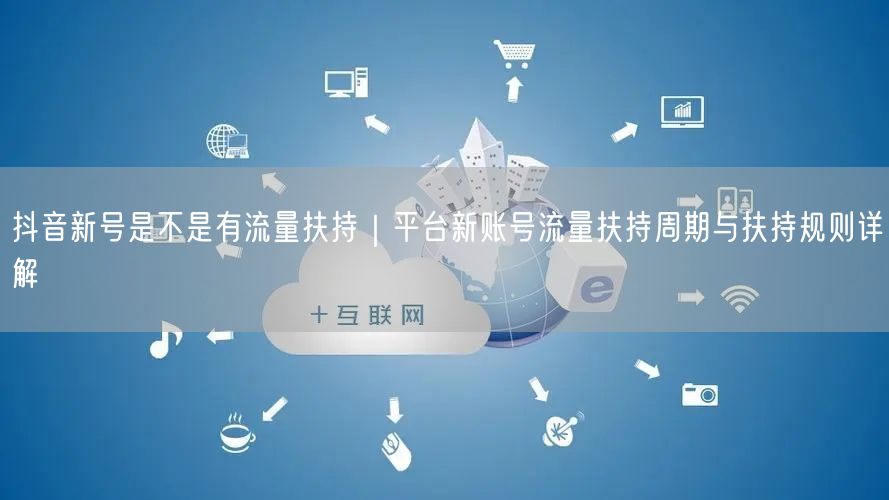 抖音新号是不是有流量扶持｜平台新账号流量扶持周期与扶持规则详解