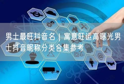 男士最旺抖音名｜寓意旺运高曝光男士抖音昵称分类合集参考