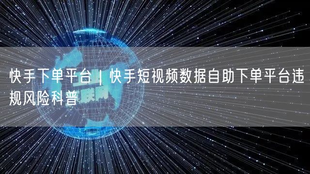 快手下单平台｜快手短视频数据自助下单平台违规风险科普