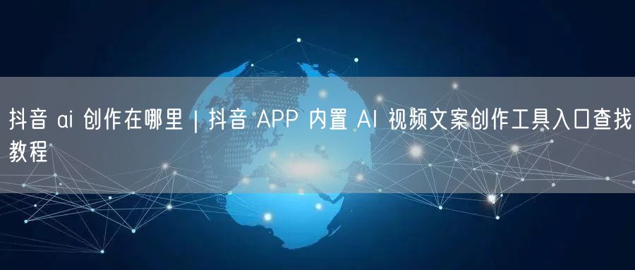 抖音 ai 创作在哪里｜抖音 APP 内置 AI 视频文案创作工具入口查找教程