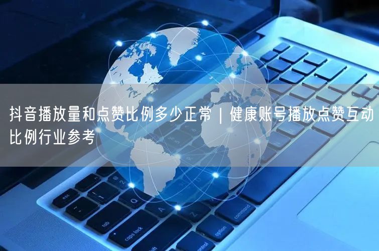 抖音播放量和点赞比例多少正常｜健康账号播放点赞互动比例行业参考