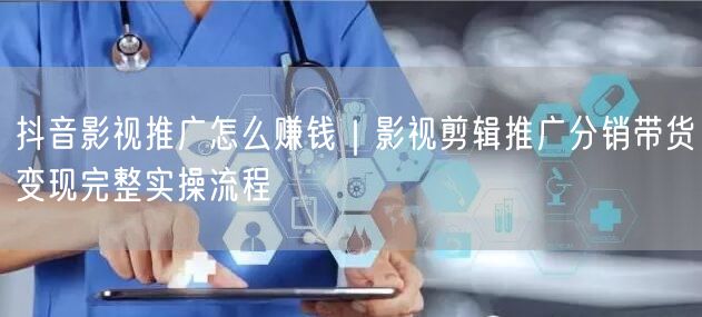 抖音影视推广怎么赚钱｜影视剪辑推广分销带货变现完整实操流程