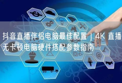 抖音直播伴侣电脑最佳配置｜4K 直播无卡顿电脑硬件搭配参数指南