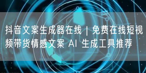 抖音文案生成器在线｜免费在线短视频带货情感文案 AI 生成工具推荐