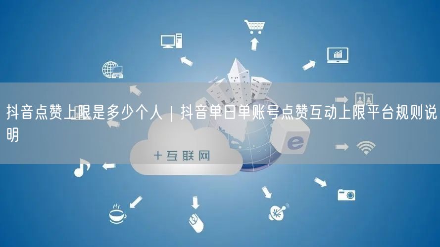 抖音点赞上限是多少个人｜抖音单日单账号点赞互动上限平台规则说明