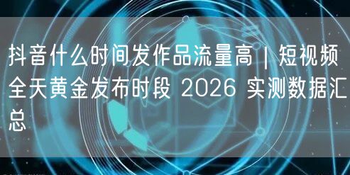 抖音什么时间发作品流量高｜短视频全天黄金发布时段 2026 实测数据汇总