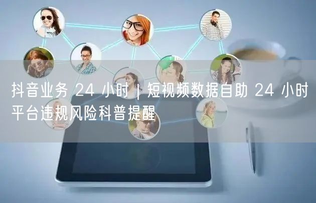 抖音业务 24 小时｜短视频数据自助 24 小时平台违规风险科普提醒