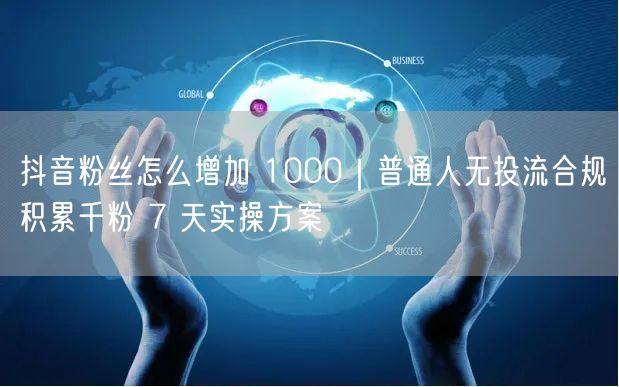 抖音粉丝怎么增加 1000｜普通人无投流合规积累千粉 7 天实操方案