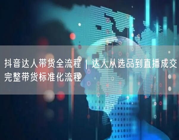 抖音达人带货全流程｜达人从选品到直播成交完整带货标准化流程