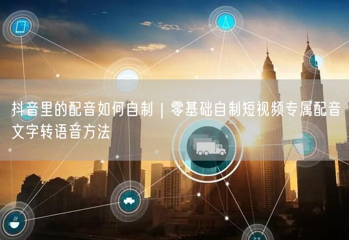 抖音里的配音如何自制｜零基础自制短视频专属配音文字转语音方法