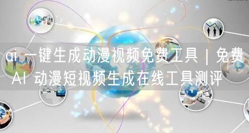 ai 一键生成动漫视频免费工具｜免费 AI 动漫短视频生成在线工具测评