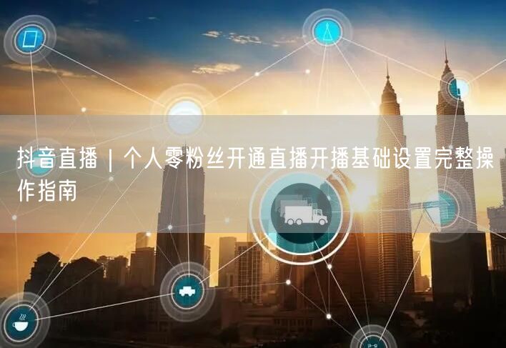 抖音直播｜个人零粉丝开通直播开播基础设置完整操作指南