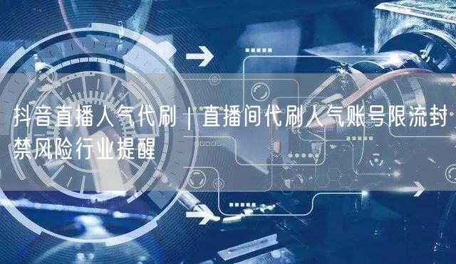 抖音直播人气代刷｜直播间代刷人气账号限流封禁风险行业提醒