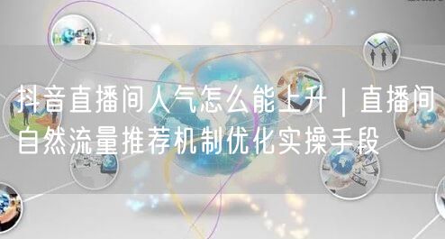 抖音直播间人气怎么能上升｜直播间自然流量推荐机制优化实操手段
