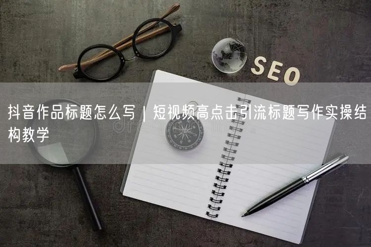 抖音作品标题怎么写｜短视频高点击引流标题写作实操结构教学