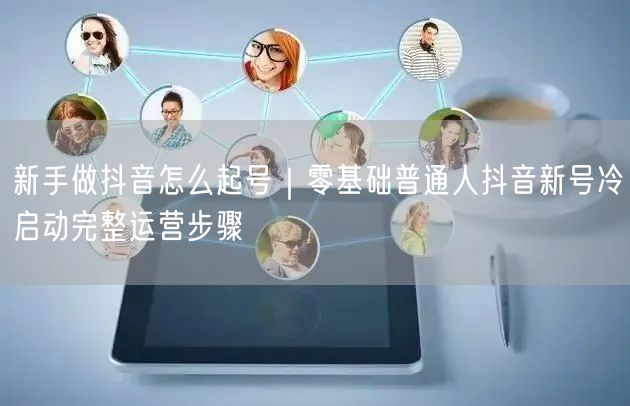 新手做抖音怎么起号｜零基础普通人抖音新号冷启动完整运营步骤