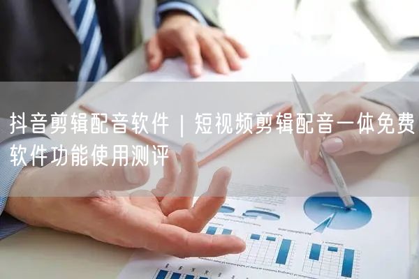 抖音剪辑配音软件｜短视频剪辑配音一体免费软件功能使用测评