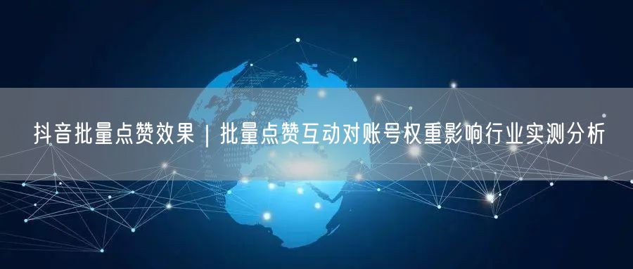 抖音批量点赞效果｜批量点赞互动对账号权重影响行业实测分析