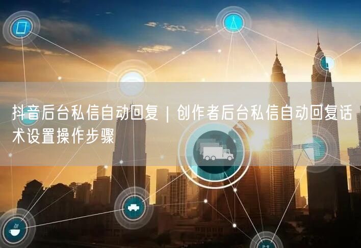 抖音后台私信自动回复｜创作者后台私信自动回复话术设置操作步骤