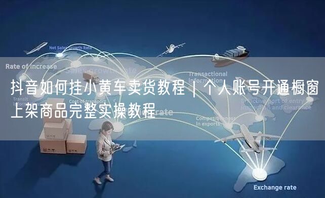 抖音如何挂小黄车卖货教程｜个人账号开通橱窗上架商品完整实操教程