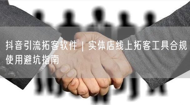 抖音引流拓客软件｜实体店线上拓客工具合规使用避坑指南