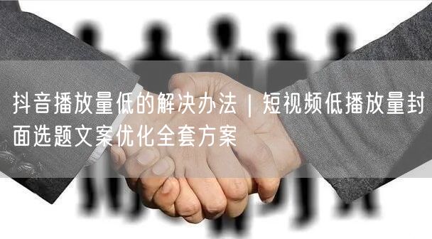 抖音播放量低的解决办法｜短视频低播放量封面选题文案优化全套方案