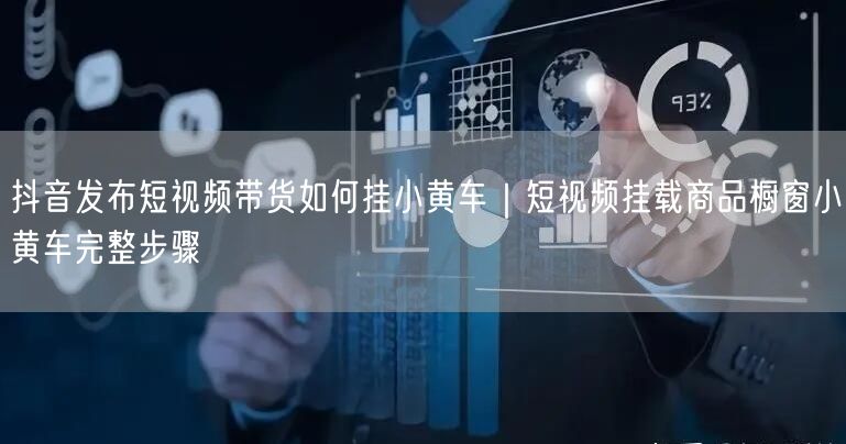 抖音发布短视频带货如何挂小黄车｜短视频挂载商品橱窗小黄车完整步骤