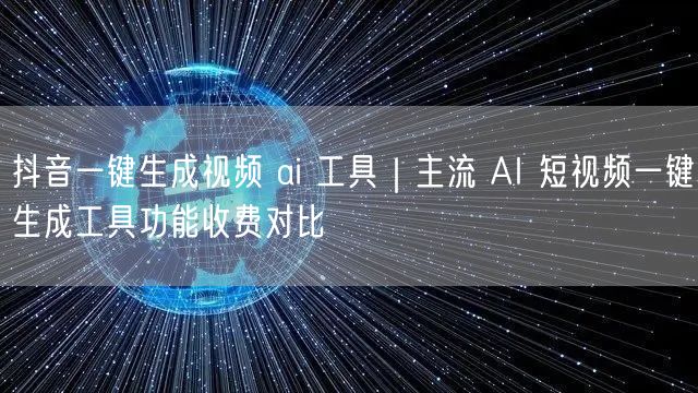 抖音一键生成视频 ai 工具｜主流 AI 短视频一键生成工具功能收费对比