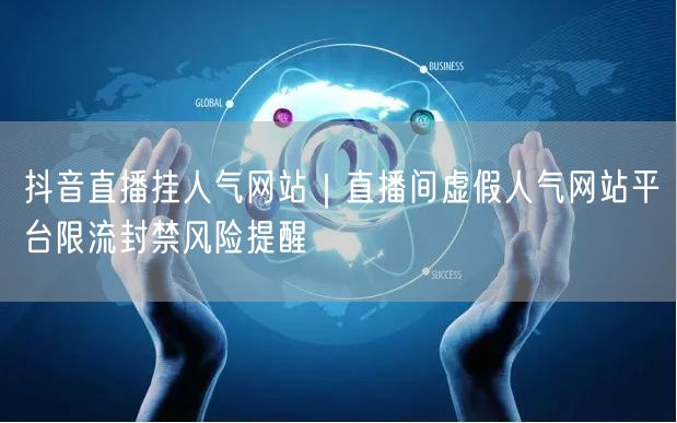 抖音直播挂人气网站｜直播间虚假人气网站平台限流封禁风险提醒