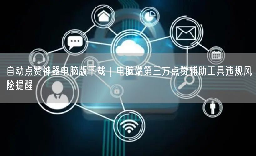 自动点赞神器电脑版下载｜电脑端第三方点赞辅助工具违规风险提醒