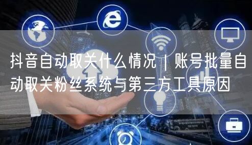 抖音自动取关什么情况｜账号批量自动取关粉丝系统与第三方工具原因
